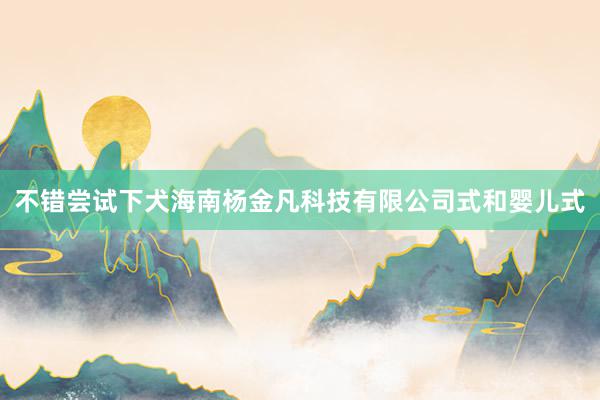 不错尝试下犬海南杨金凡科技有限公司式和婴儿式