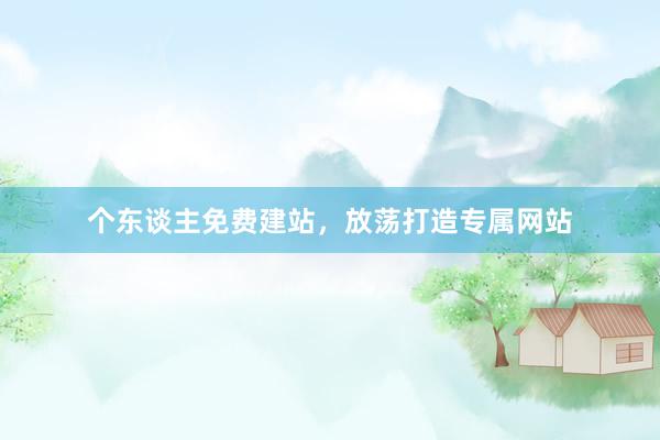 个东谈主免费建站,放荡打造专属网站