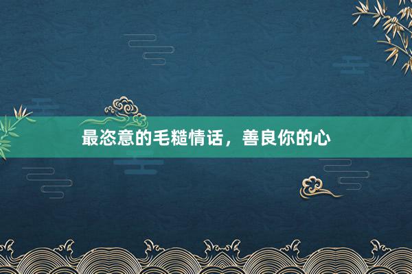最恣意的毛糙情话，善良你的心